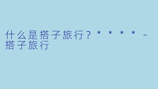 什么是搭子旅行?****