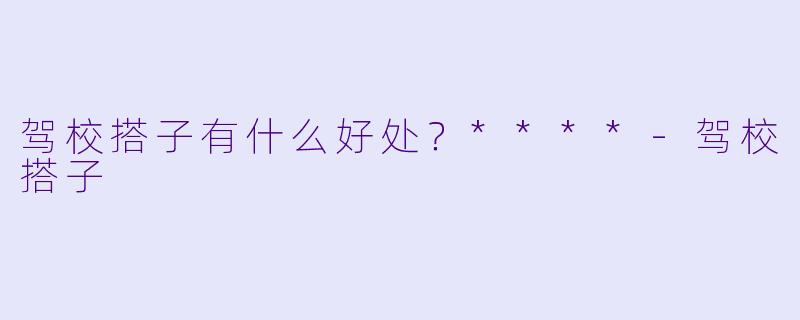 驾校搭子有什么好处？****