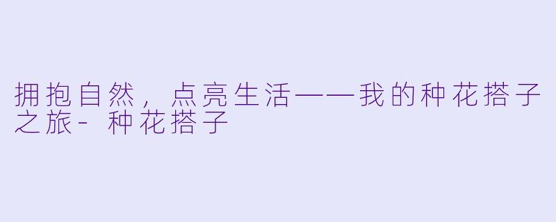 拥抱自然，点亮生活——我的种花搭子之旅-种花搭子