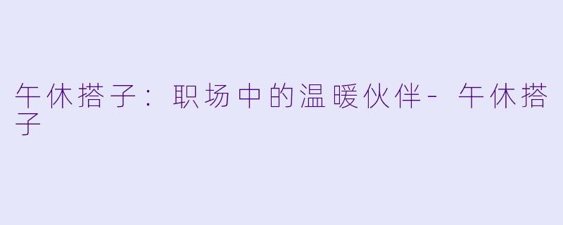 午休搭子：职场中的温暖伙伴-午休搭子