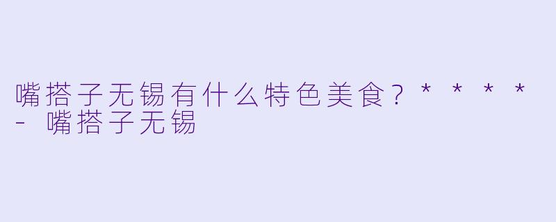 嘴搭子无锡有什么特色美食？****-嘴搭子无锡