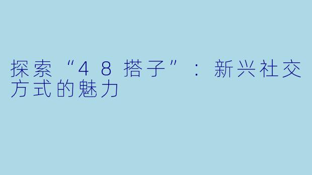 探索“48搭子”:新兴社交方式的魅力