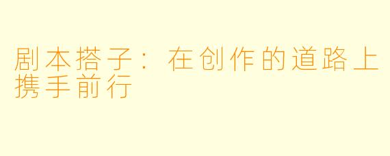 剧本搭子：在创作的道路上携手前行