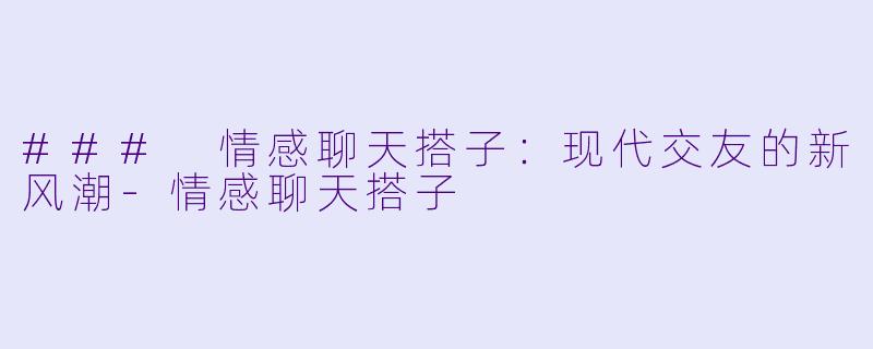 ### 情感聊天搭子：现代交友的新风潮-情感聊天搭子