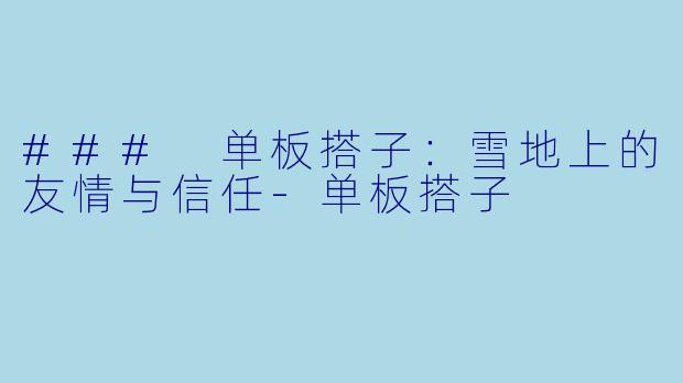 ### 单板搭子：雪地上的友情与信任-单板搭子