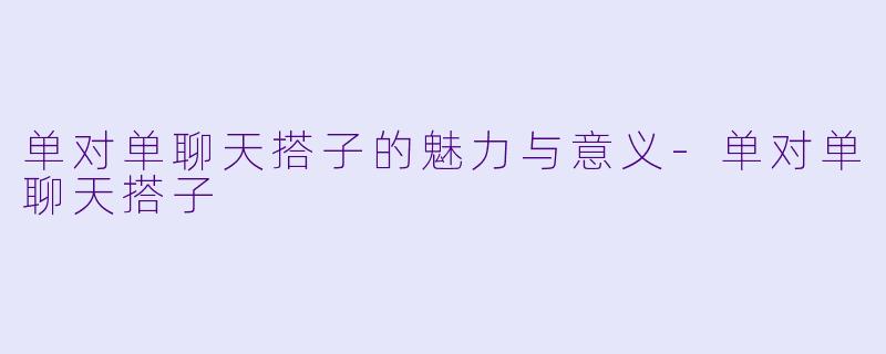 单对单聊天搭子的魅力与意义-单对单聊天搭子