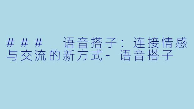 ### 语音搭子：连接情感与交流的新方式-语音搭子
