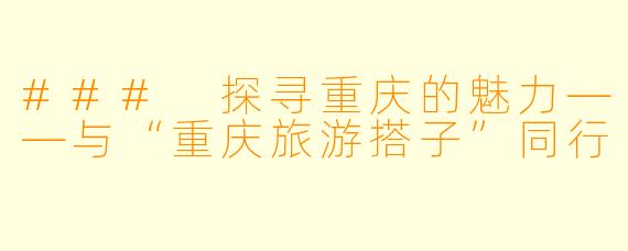 ### 探寻重庆的魅力——与“重庆旅游搭子”同行