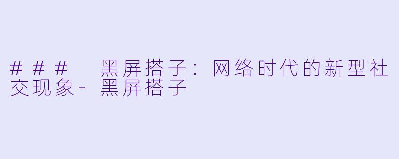 ### 黑屏搭子：网络时代的新型社交现象-黑屏搭子