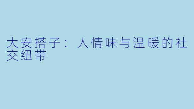 大安搭子：人情味与温暖的社交纽带