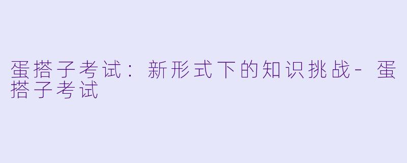 蛋搭子考试：新形式下的知识挑战-蛋搭子考试