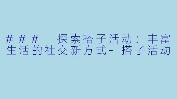 ### 探索搭子活动：丰富生活的社交新方式-搭子活动