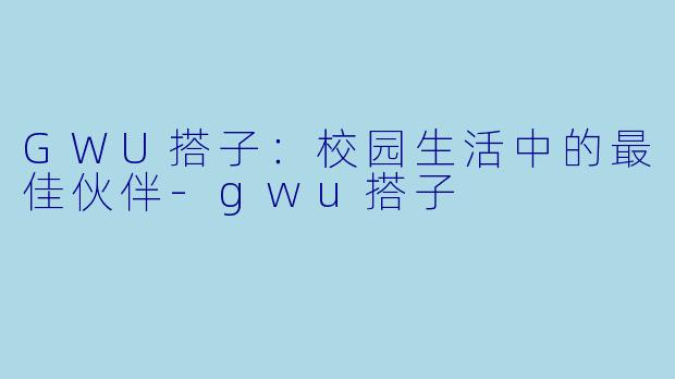 GWU搭子：校园生活中的最佳伙伴-gwu搭子