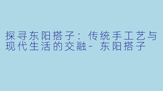 探寻东阳搭子:传统手工艺与现代生活的交融