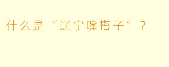 什么是“辽宁嘴搭子”？  