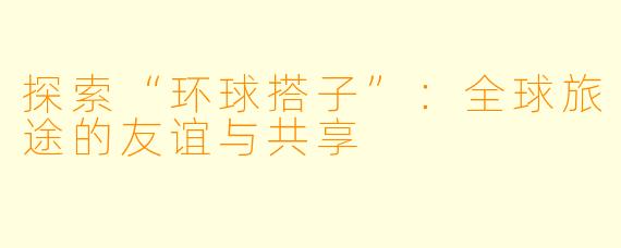 探索“环球搭子”：全球旅途的友谊与共享