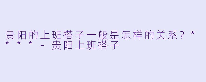 贵阳的上班搭子一般是怎样的关系？****