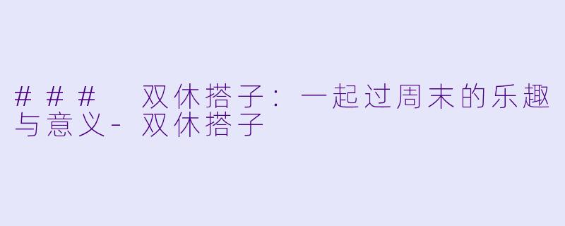 ### 双休搭子：一起过周末的乐趣与意义-双休搭子