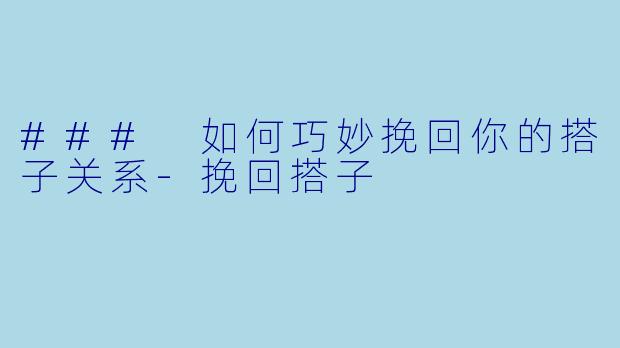 ### 如何巧妙挽回你的搭子关系-挽回搭子