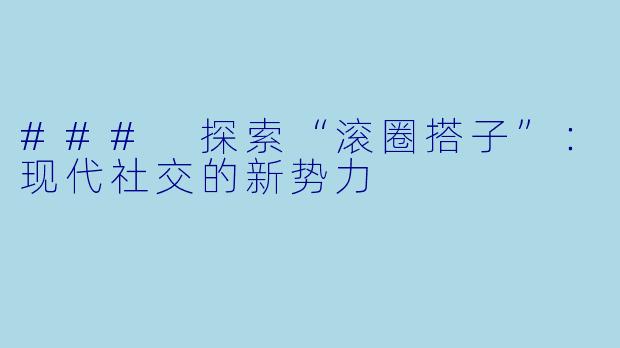 ### 探索“滚圈搭子”：现代社交的新势力