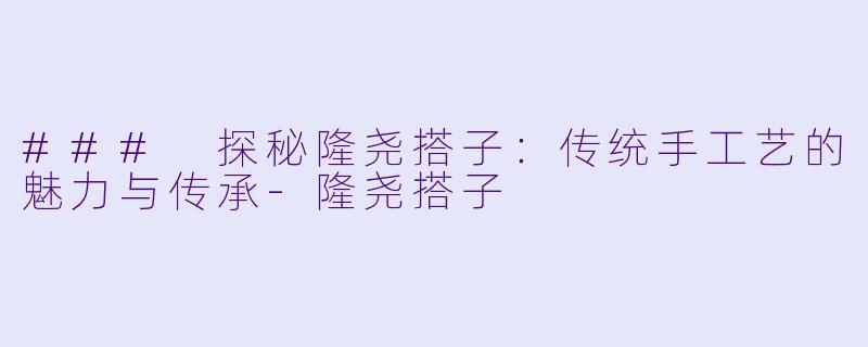 ### 探秘隆尧搭子:传统手工艺的魅力与传承