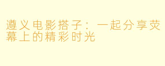 遵义电影搭子:一起分享荧幕上的精彩时光