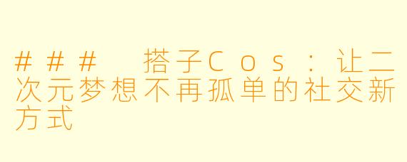 ### 搭子Cos：让二次元梦想不再孤单的社交新方式