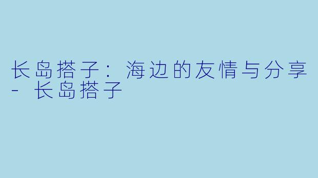 长岛搭子：海边的友情与分享-长岛搭子