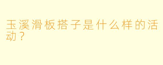 玉溪滑板搭子是什么样的活动？