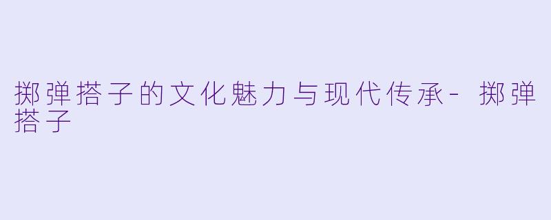 掷弹搭子的文化魅力与现代传承