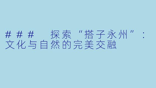 ### 探索“搭子永州”：文化与自然的完美交融