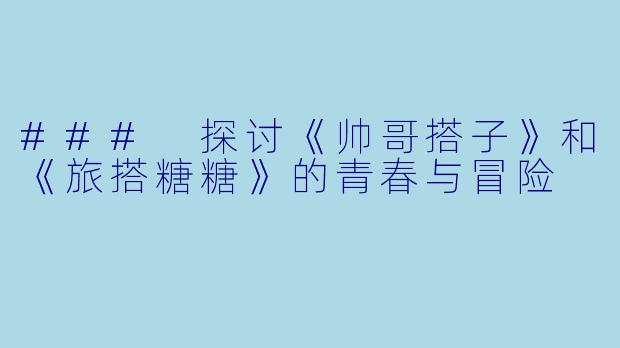 ### 探讨《帅哥搭子》和《旅搭糖糖》的青春与冒险