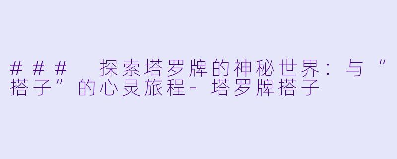 ### 探索塔罗牌的神秘世界：与“搭子”的心灵旅程-塔罗牌搭子