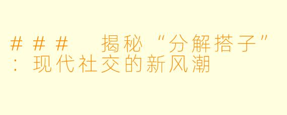 ### 揭秘“分解搭子”：现代社交的新风潮