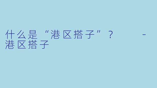 什么是“港区搭子”？  