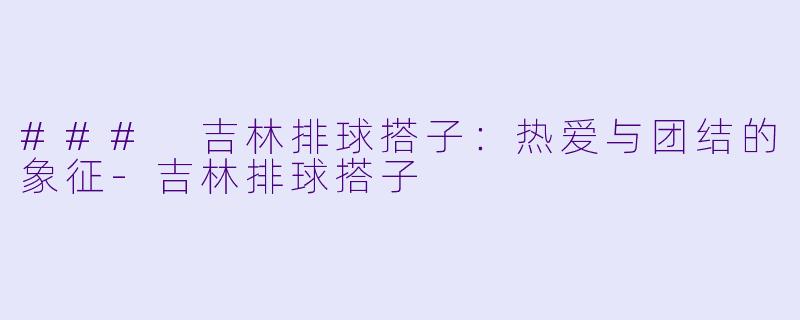 ### 吉林排球搭子:热爱与团结的象征