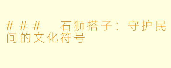 ### 石狮搭子:守护民间的文化符号