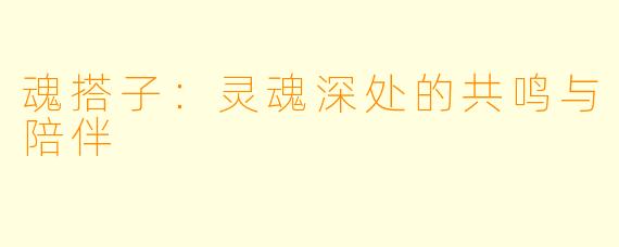 魂搭子：灵魂深处的共鸣与陪伴