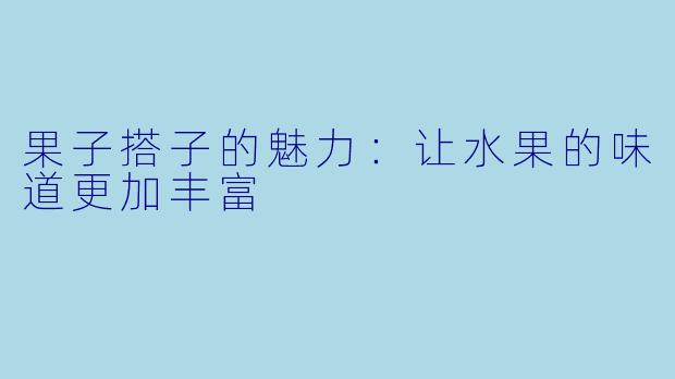 果子搭子的魅力:让水果的味道更加丰富