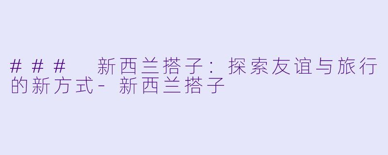 ### 新西兰搭子：探索友谊与旅行的新方式-新西兰搭子