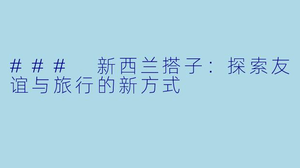 ### 新西兰搭子：探索友谊与旅行的新方式