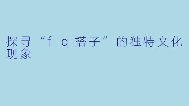 探寻“fq搭子”的独特文化现象