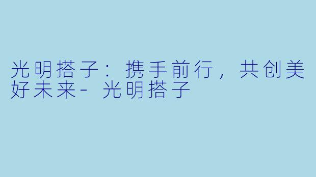 光明搭子：携手前行，共创美好未来-光明搭子