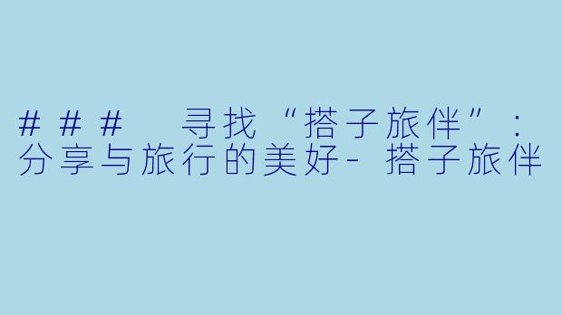 ### 寻找“搭子旅伴”：分享与旅行的美好-搭子旅伴