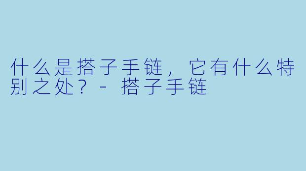 什么是搭子手链,它有什么特别之处?
