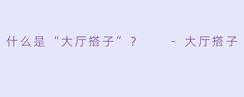 什么是“大厅搭子”？  