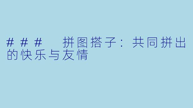 ### 拼图搭子：共同拼出的快乐与友情