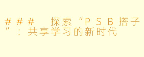 ### 探索“PSB搭子”：共享学习的新时代