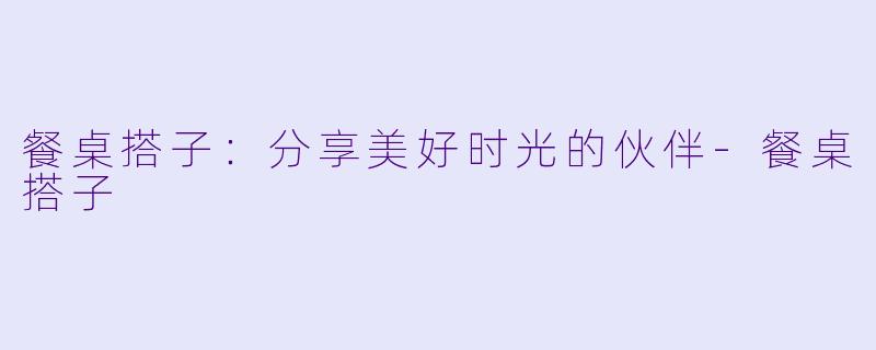 餐桌搭子：分享美好时光的伙伴-餐桌搭子