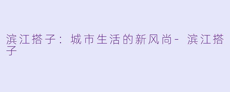 滨江搭子:城市生活的新风尚